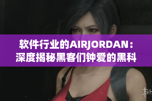 软件行业的AIRJORDAN：深度揭秘黑客们钟爱的黑科技工具