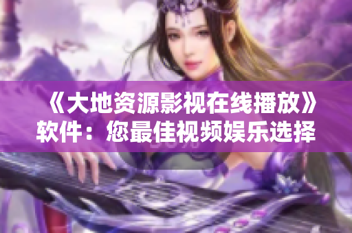 《大地资源影视在线播放》软件：您最佳视频娱乐选择！