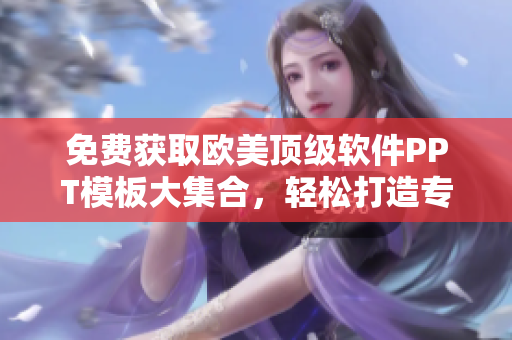 免费获取欧美顶级软件PPT模板大集合，轻松打造专业视觉专题！