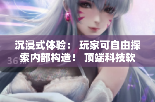 沉浸式体验： 玩家可自由探索内部构造！ 顶端科技软件研发新游戏