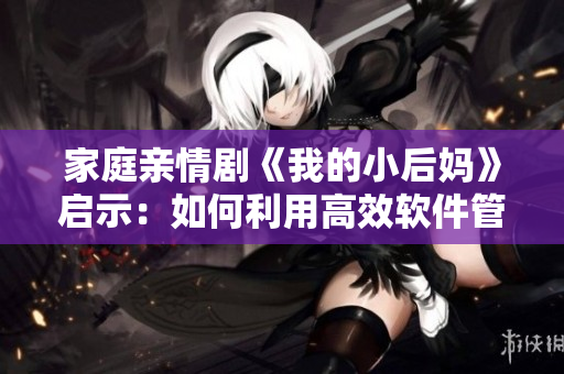 家庭亲情剧《我的小后妈》启示：如何利用高效软件管理日常生活？