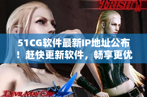 51CG软件最新IP地址公布！赶快更新软件，畅享更优质的使用体验！
