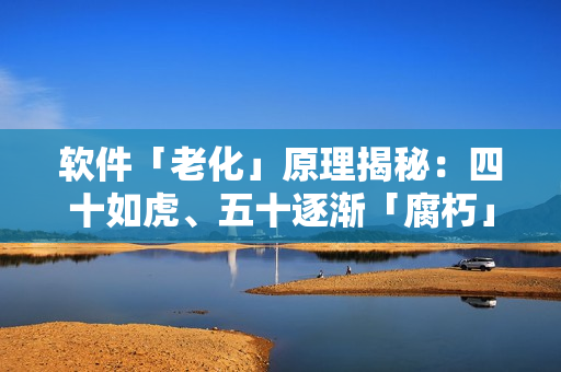 软件「老化」原理揭秘：四十如虎、五十逐渐「腐朽」？！