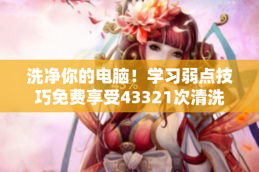 洗净你的电脑！学习弱点技巧免费享受43321次清洗