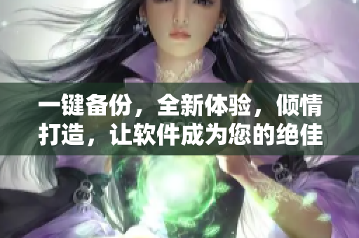 一键备份，全新体验，倾情打造，让软件成为您的绝佳兄弟