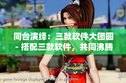 同台演绎：三款软件大团圆 - 搭配三款软件，共同沸腾热闹团聚！