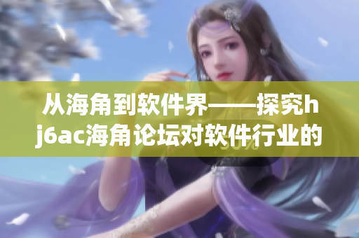 从海角到软件界——探究hj6ac海角论坛对软件行业的影响