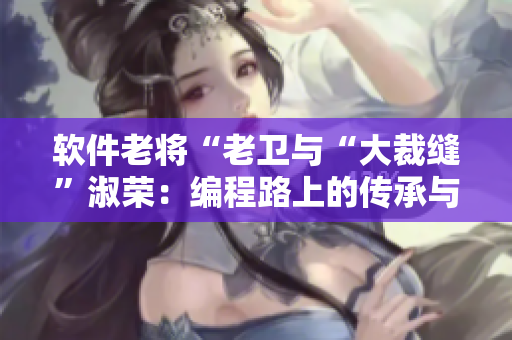 软件老将“老卫与“大裁缝”淑荣：编程路上的传承与创新