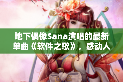 地下偶像Sana演唱的最新单曲《软件之歌》，感动人心的歌词令人深思