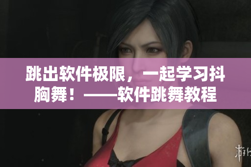 跳出软件极限，一起学习抖胸舞！——软件跳舞教程