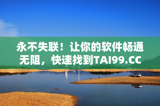 永不失联！让你的软件畅通无阻，快速找到TAI99.CC软件下载地址