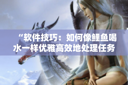 “软件技巧：如何像鲤鱼喝水一样优雅高效地处理任务”
