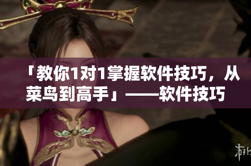 「教你1对1掌握软件技巧，从菜鸟到高手」——软件技巧提升攻略
