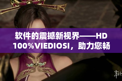 软件的震撼新视界——HD100%VIEDIOSI，助力您畅享视听新纪元！