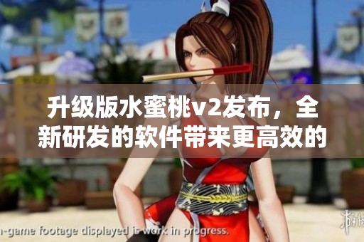 升级版水蜜桃v2发布，全新研发的软件带来更高效的使用体验