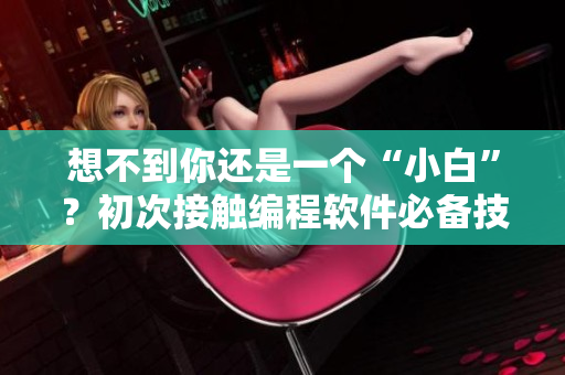 想不到你还是一个“小白”？初次接触编程软件必备技巧