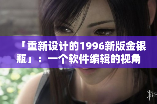 「重新设计的1996新版金银瓶」：一个软件编辑的视角