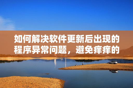 如何解决软件更新后出现的程序异常问题，避免痒痒的困扰？