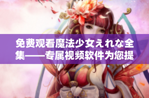 免费观看魔法少女えれな全集——专属视频软件为您提供