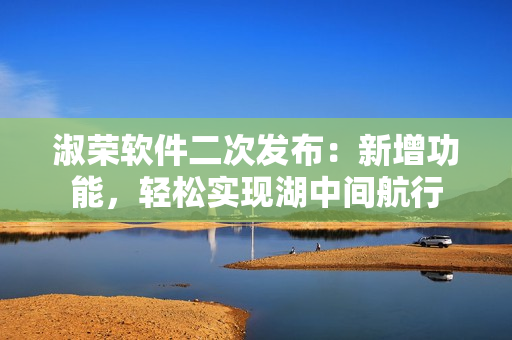 淑荣软件二次发布：新增功能，轻松实现湖中间航行