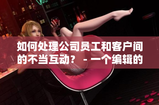如何处理公司员工和客户间的不当互动？ - 一个编辑的看法
