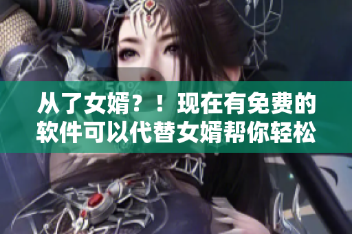 从了女婿？！现在有免费的软件可以代替女婿帮你轻松完成这些任务！