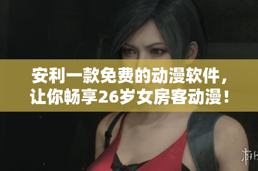 安利一款免费的动漫软件，让你畅享26岁女房客动漫！