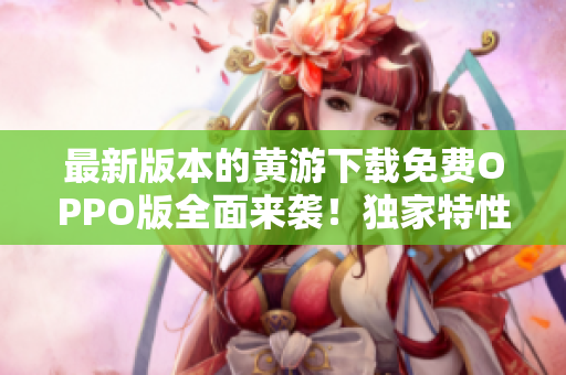 最新版本的黄游下载免费OPPO版全面来袭！独家特性等您探索！