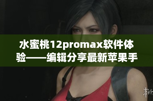 水蜜桃12promax软件体验——编辑分享最新苹果手机软件使用心得