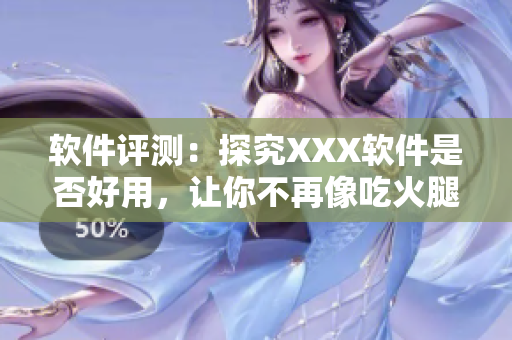 软件评测：探究XXX软件是否好用，让你不再像吃火腿肠一样盲目选择