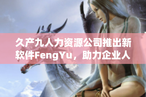 久产九人力资源公司推出新软件FengYu，助力企业人才管理和招聘