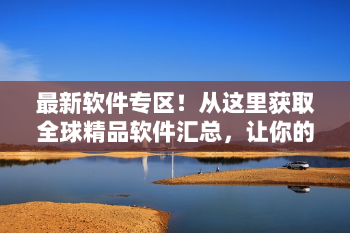 最新软件专区！从这里获取全球精品软件汇总，让你的电脑运行更高效