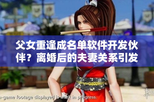 父女重逢成名单软件开发伙伴？离婚后的夫妻关系引发思考