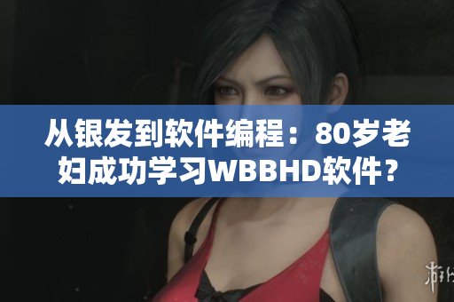 从银发到软件编程：80岁老妇成功学习WBBHD软件？！