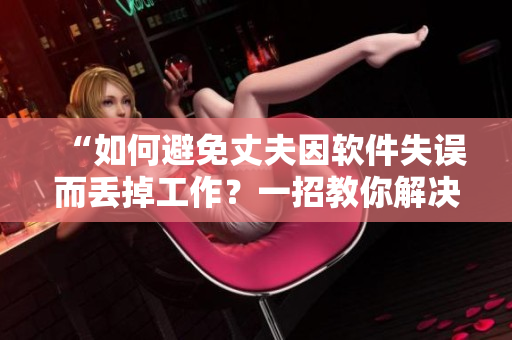“如何避免丈夫因软件失误而丢掉工作？一招教你解决夫妻间的软件危机！”