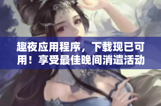 趣夜应用程序，下载现已可用！享受最佳晚间消遣活动！
