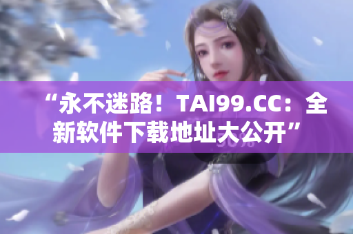 “永不迷路！TAI99.CC：全新软件下载地址大公开”