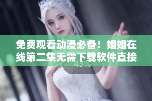 免费观看动漫必备！姐姐在线第二集无需下载软件直接播放