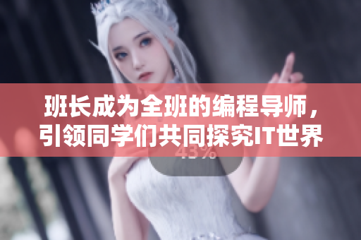 班长成为全班的编程导师，引领同学们共同探究IT世界。