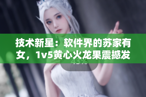 技术新星：软件界的苏家有女，1v5黄心火龙果震撼发布！
