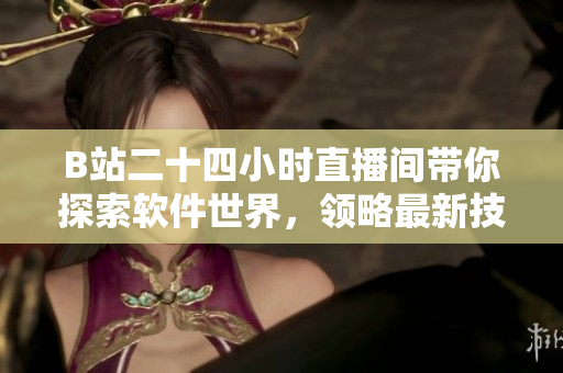 B站二十四小时直播间带你探索软件世界，领略最新技术与创新