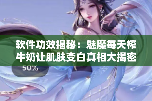 软件功效揭秘：魅魔每天榨牛奶让肌肤变白真相大揭密
