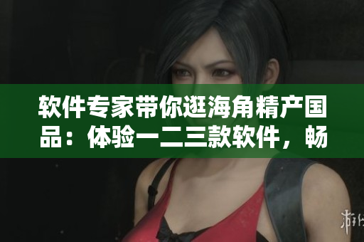 软件专家带你逛海角精产国品：体验一二三款软件，畅享水产美味！