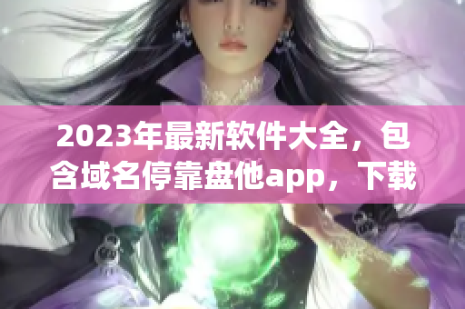 2023年最新软件大全，包含域名停靠盘他app，下载更快更安全！