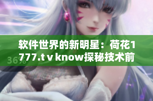 软件世界的新明星：荷花1777.tⅴknow探秘技术前沿