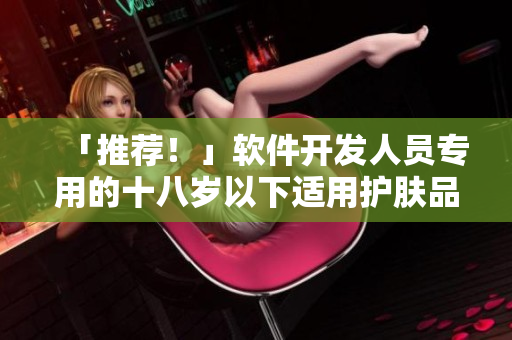 「推荐！」软件开发人员专用的十八岁以下适用护肤品牌来了！