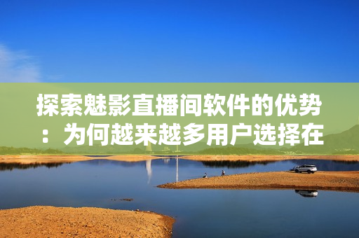 探索魅影直播间软件的优势：为何越来越多用户选择在B站直播？