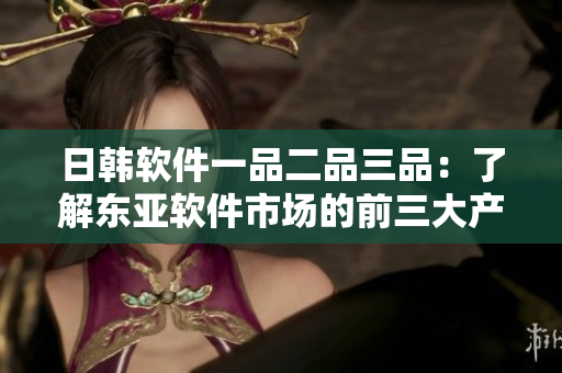 日韩软件一品二品三品：了解东亚软件市场的前三大产品