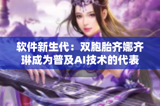 软件新生代：双胞胎齐娜齐琳成为普及AI技术的代表