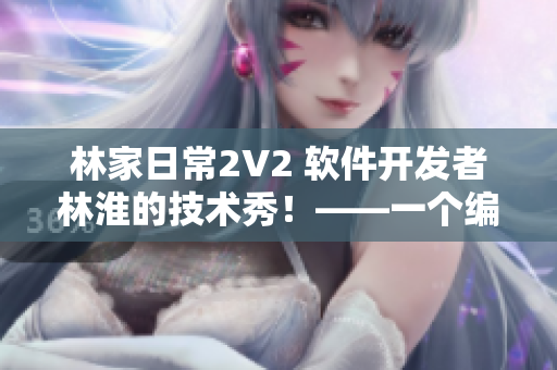 林家日常2V2 软件开发者林淮的技术秀！——一个编辑的见解